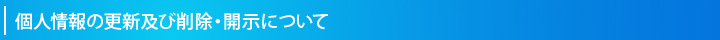 個人情報の更新及び削除・開示について
