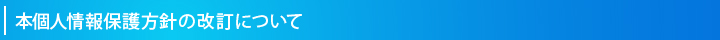 本個人情報保護方針の改訂について