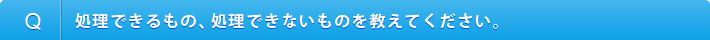処理できるもの、処理できないものを教えてください。
