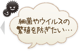 細菌やウイルスの繁殖を防ぎたい・・・