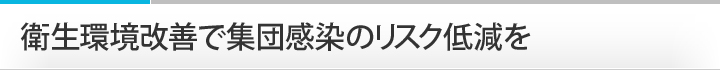 衛生環境改善で集団感染のリスク低減を