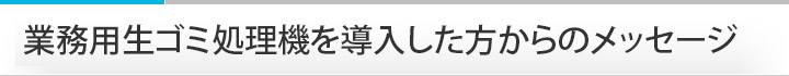 業務用生ゴミ処理機を導入した方からのメッセージ