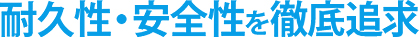 耐久性・安全性を徹底追求