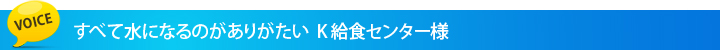 すべて水になるのがありがたい K給食センター様